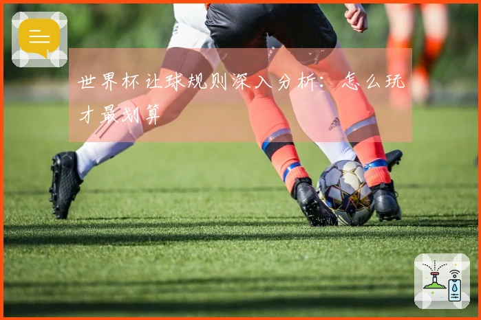 世界杯让球规则深入分析：怎么玩才最划算
