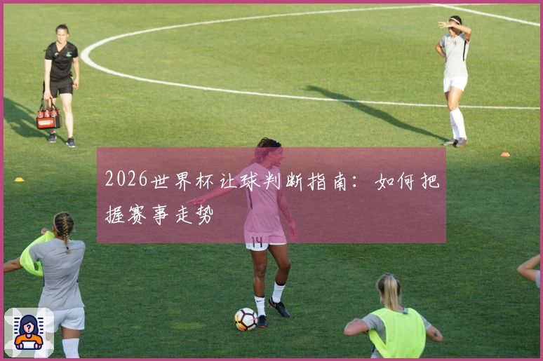 2026世界杯让球判断指南：如何把握赛事走势