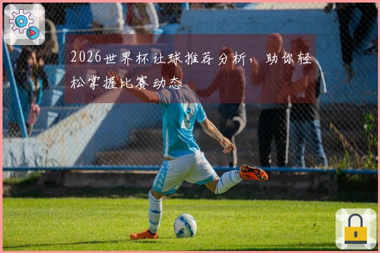 2026世界杯让球推荐分析，助你轻松掌握比赛动态