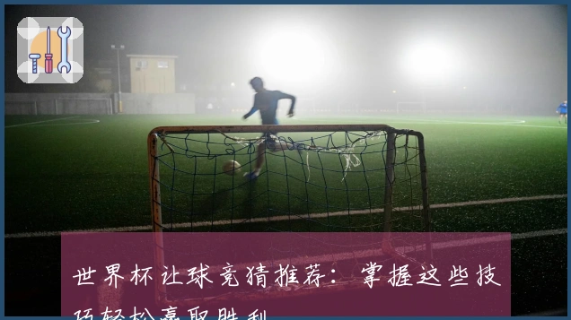 世界杯让球竞猜推荐：掌握这些技巧轻松赢取胜利