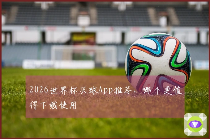 2026世界杯买球App推荐，哪个更值得下载使用