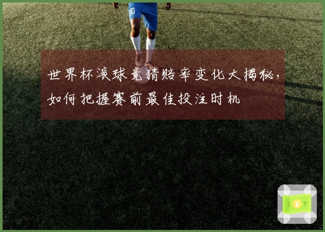世界杯滚球竞猜赔率变化大揭秘，如何把握赛前最佳投注时机