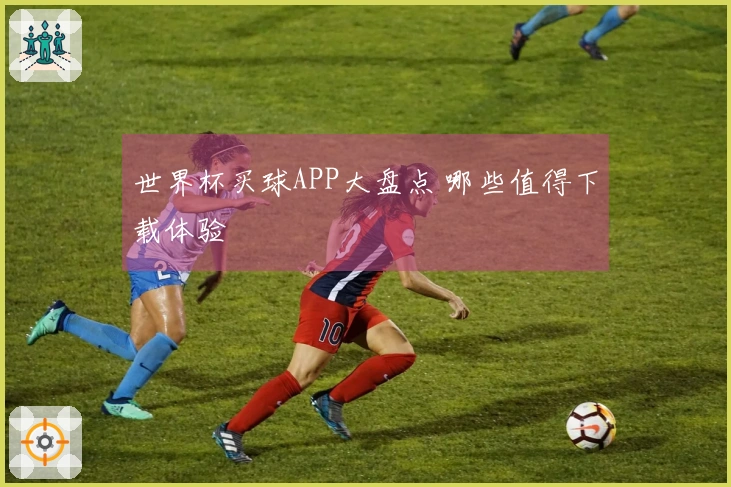 世界杯买球APP大盘点 哪些值得下载体验