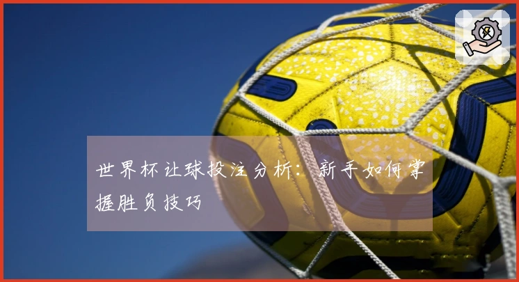 世界杯让球投注分析：新手如何掌握胜负技巧