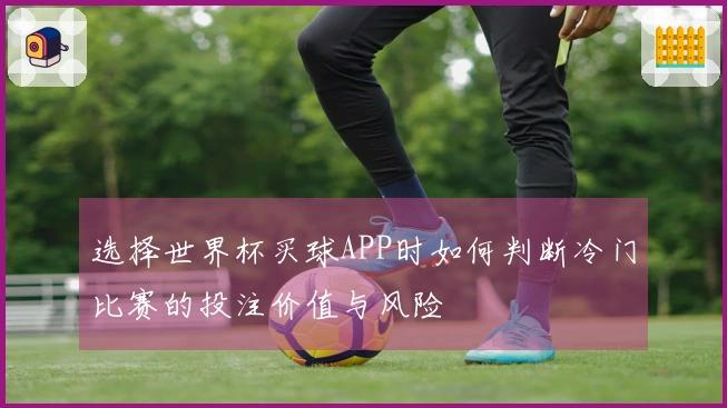 选择世界杯买球APP时如何判断冷门比赛的投注价值与风险