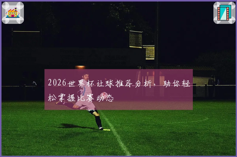 2026世界杯让球推荐分析，助你轻松掌握比赛动态