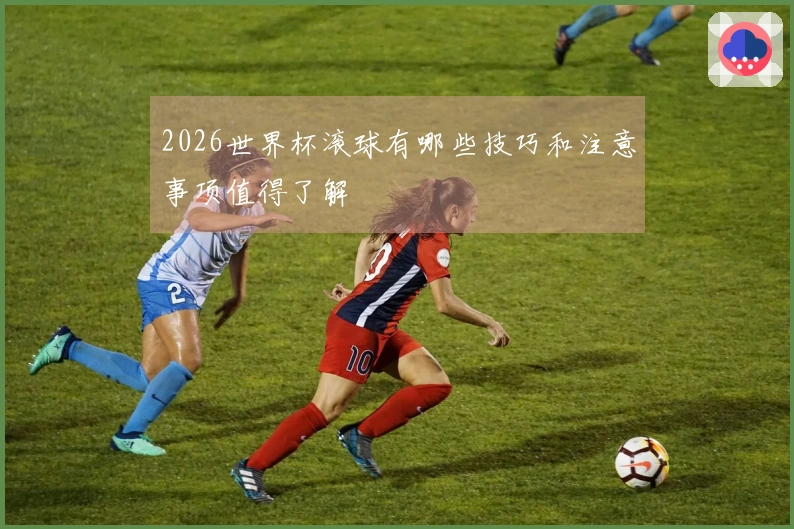 2026世界杯滚球有哪些技巧和注意事项值得了解