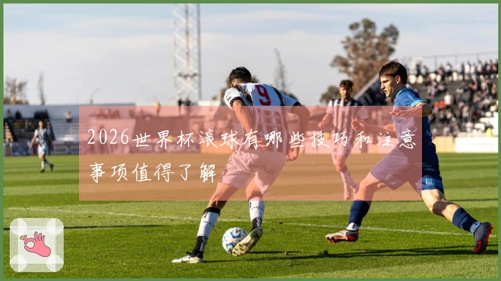 2026世界杯滚球有哪些技巧和注意事项值得了解