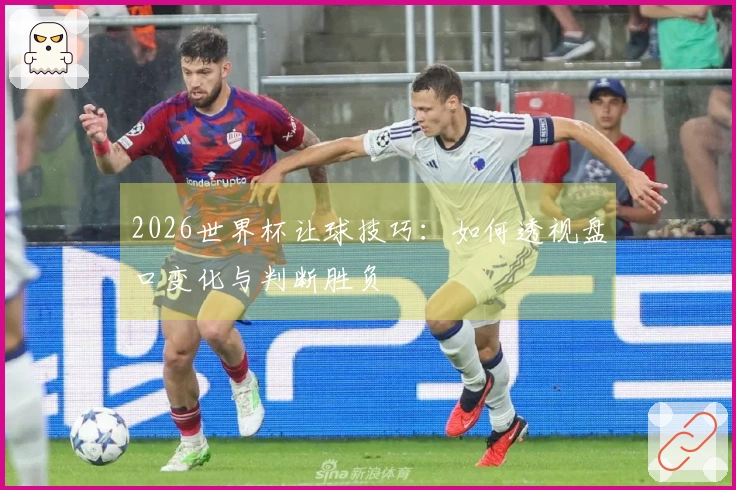 2026世界杯让球技巧：如何透视盘口变化与判断胜负