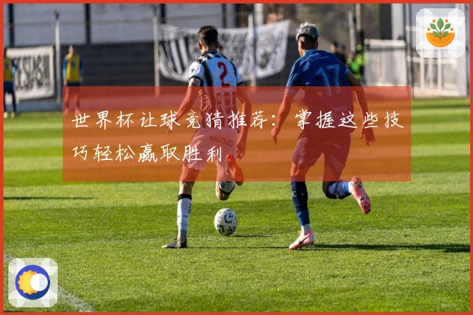 世界杯让球竞猜推荐：掌握这些技巧轻松赢取胜利