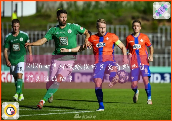2026世界杯滚球技巧究竟有哪些值得关注的细节