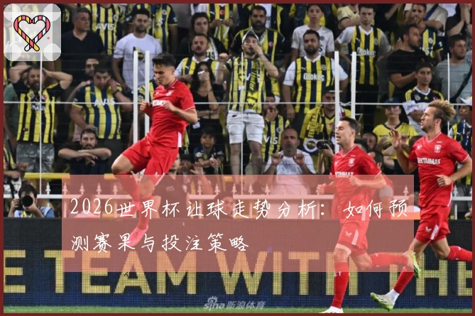 2026世界杯让球走势分析：如何预测赛果与投注策略