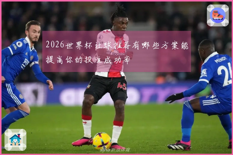 2026世界杯让球推荐有哪些方案能提高你的投注成功率