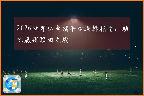 2026世界杯竞猜平台选择指南，助你赢得预测之战