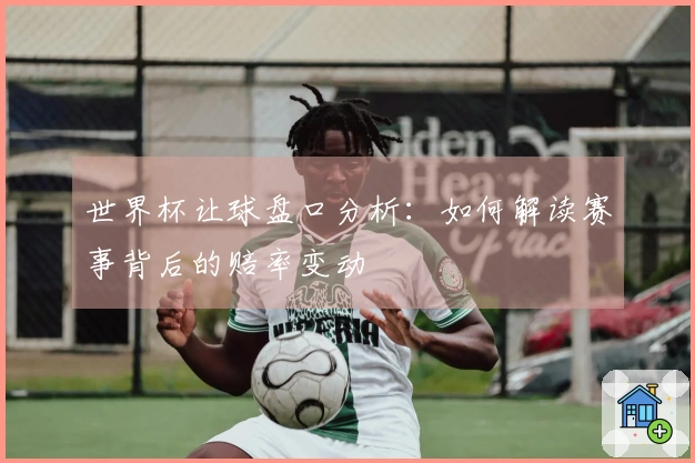 世界杯让球盘口分析：如何解读赛事背后的赔率变动
