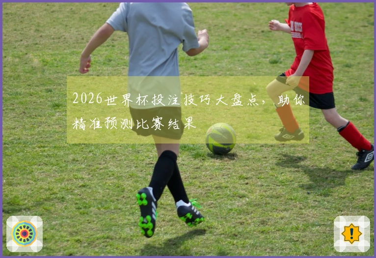 2026世界杯投注技巧大盘点，助你精准预测比赛结果