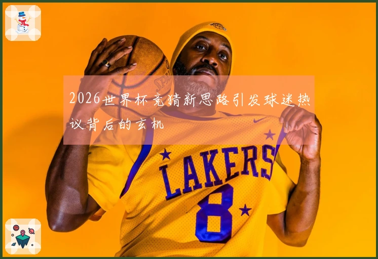 2026世界杯竞猜新思路引发球迷热议背后的玄机