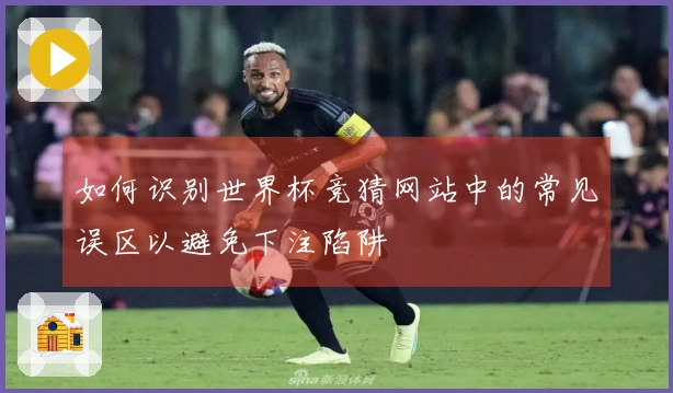 如何识别世界杯竞猜网站中的常见误区以避免下注陷阱