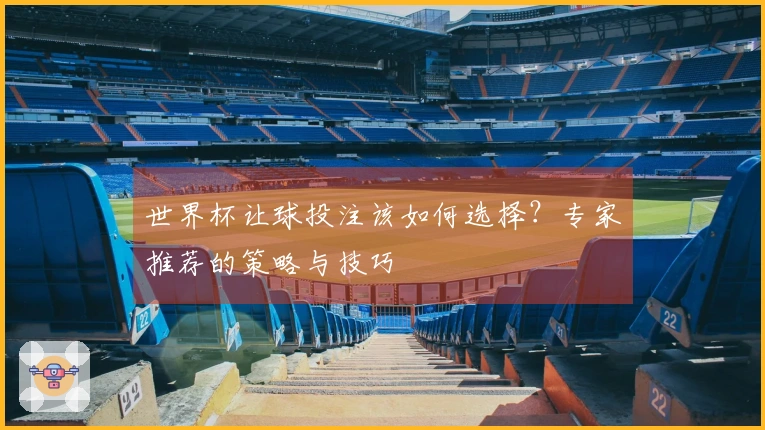 世界杯让球投注该如何选择？专家推荐的策略与技巧