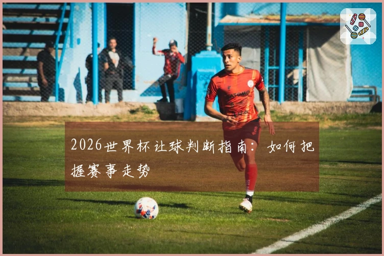 2026世界杯让球判断指南：如何把握赛事走势