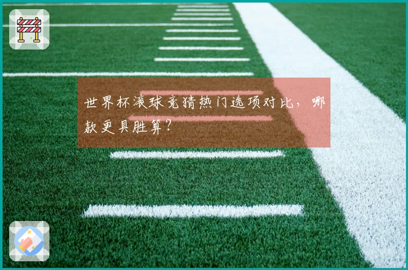 世界杯滚球竞猜热门选项对比，哪款更具胜算？