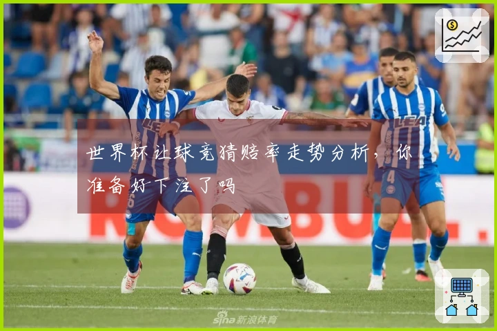 世界杯让球竞猜赔率走势分析，你准备好下注了吗
