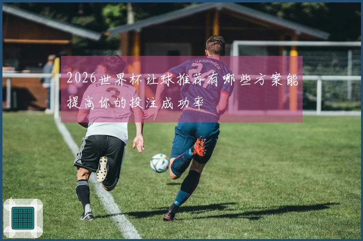 2026世界杯让球推荐有哪些方案能提高你的投注成功率