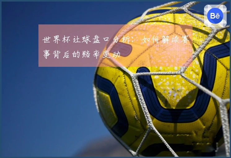 世界杯让球盘口分析：如何解读赛事背后的赔率变动