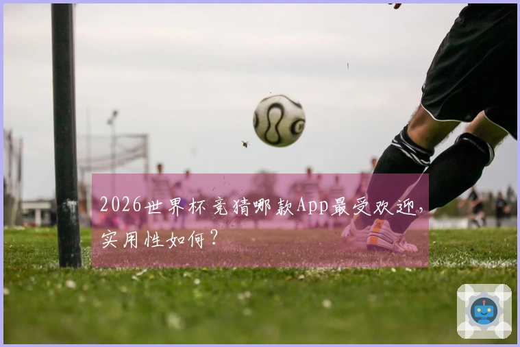 2026世界杯竞猜哪款App最受欢迎，实用性如何？
