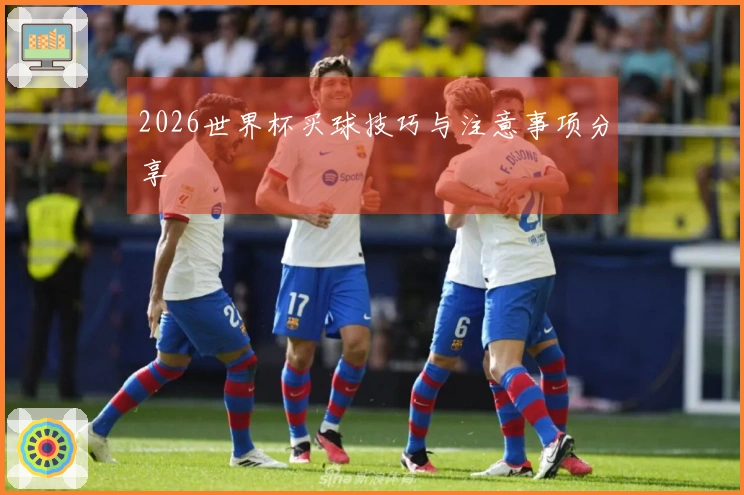 2026世界杯买球技巧与注意事项分享