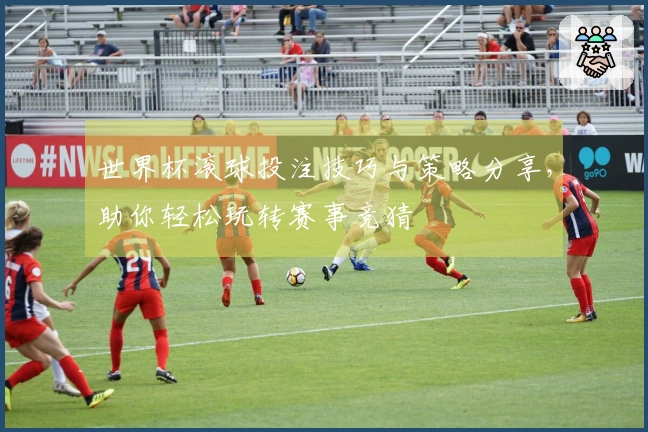 世界杯滚球投注技巧与策略分享，助你轻松玩转赛事竞猜