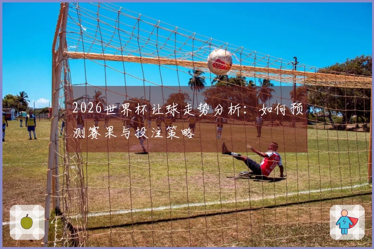 2026世界杯让球走势分析：如何预测赛果与投注策略