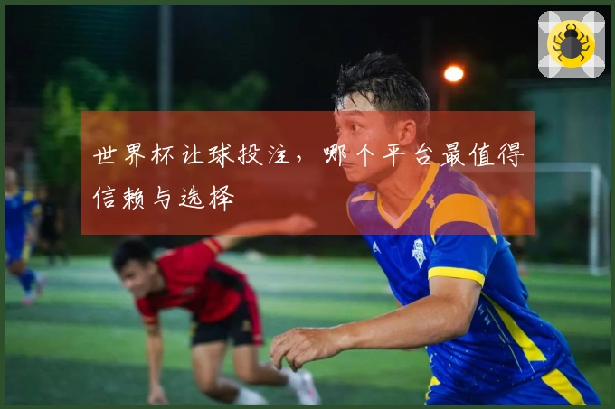 世界杯让球投注，哪个平台最值得信赖与选择