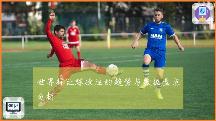世界杯让球投注的趋势与数据盘点分析