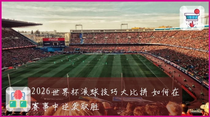 2026世界杯滚球技巧大比拼 如何在赛事中逆袭取胜