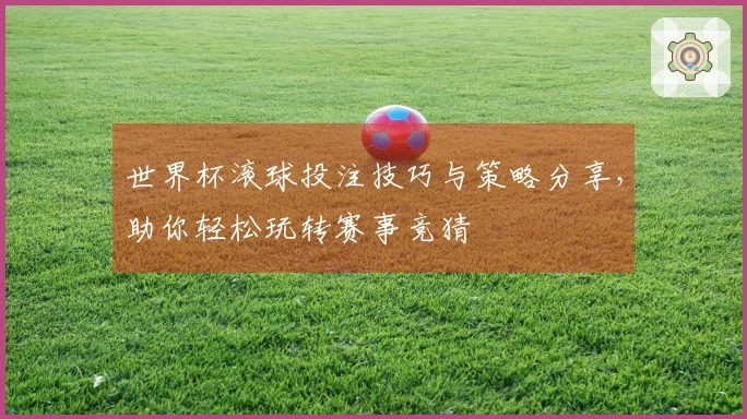 世界杯滚球投注技巧与策略分享，助你轻松玩转赛事竞猜