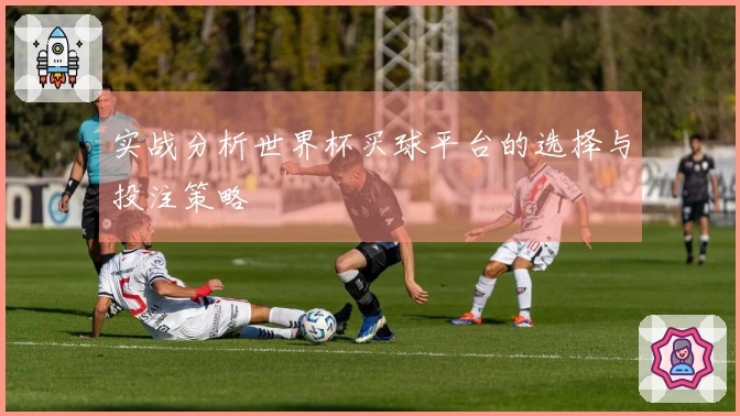 实战分析世界杯买球平台的选择与投注策略