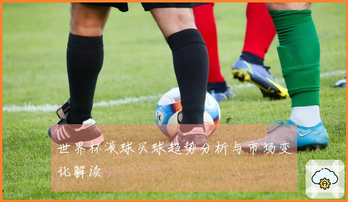 世界杯滚球买球趋势分析与市场变化解读