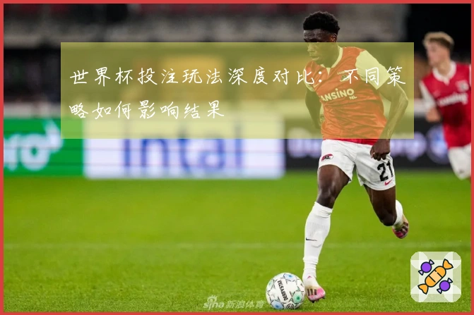 世界杯投注玩法深度对比：不同策略如何影响结果