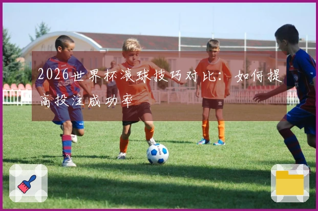 2026世界杯滚球技巧对比：如何提高投注成功率