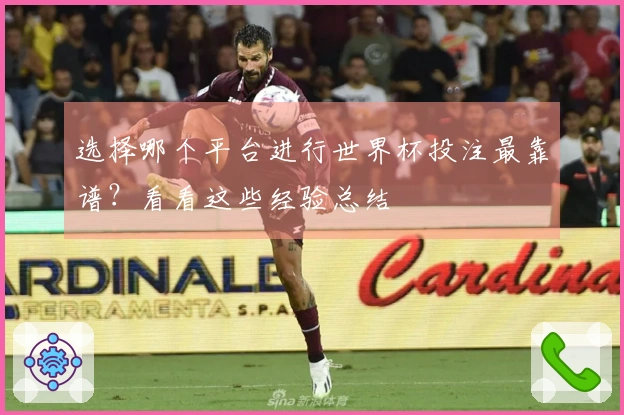 选择哪个平台进行世界杯投注最靠谱？看看这些经验总结